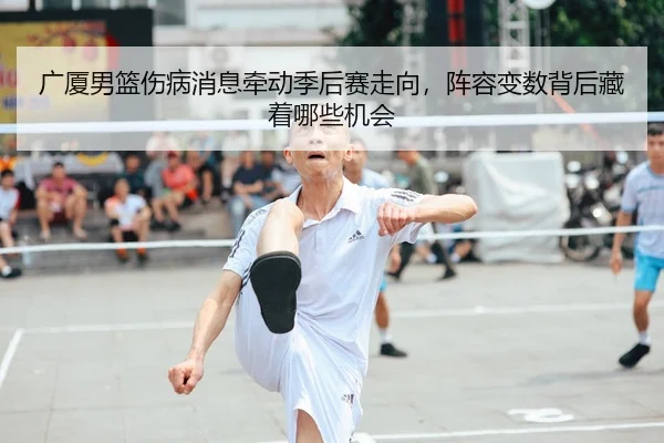 广厦男篮伤病消息牵动季后赛走向，阵容变数背后藏着哪些机会 | 1xbetsports