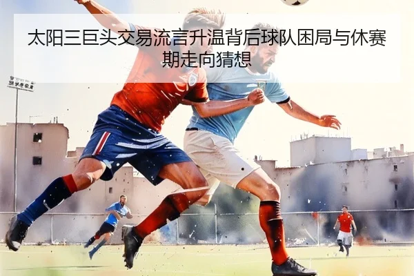太阳三巨头交易流言升温背后球队困局与休赛期走向猜想 | 1xbetsports