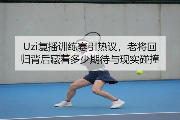 Uzi复播训练赛引热议，老将回归背后藏着多少期待与现实碰撞 | 1xbetsports
